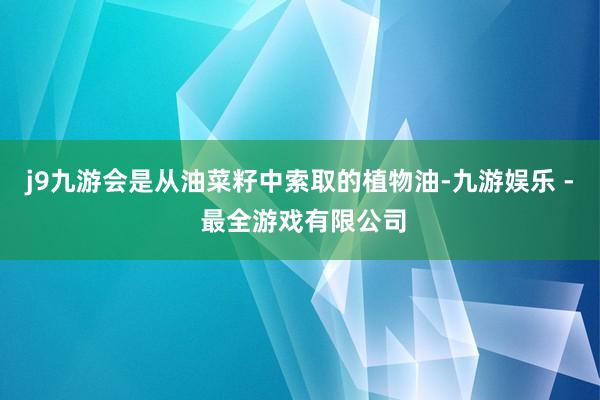 j9九游会是从油菜籽中索取的植物油-九游娱乐 - 最全游戏有限公司