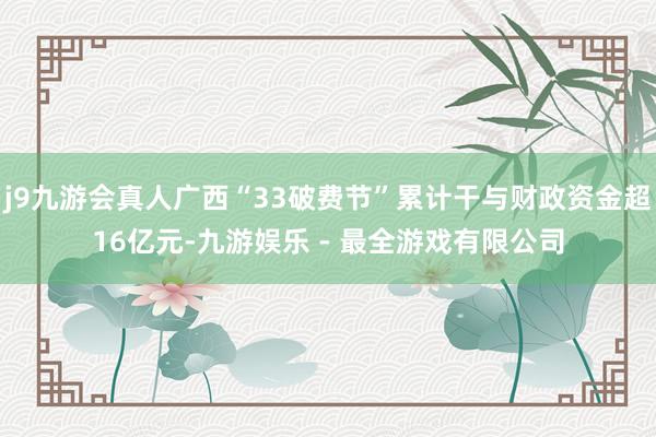 j9九游会真人广西“33破费节”累计干与财政资金超16亿元-九游娱乐 - 最全游戏有限公司