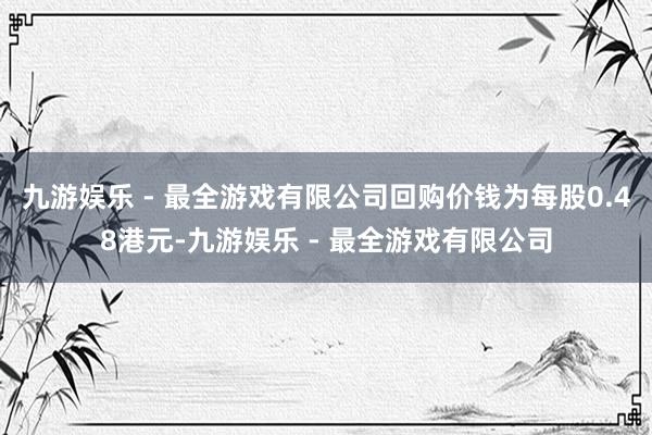 九游娱乐 - 最全游戏有限公司回购价钱为每股0.48港元-九游娱乐 - 最全游戏有限公司