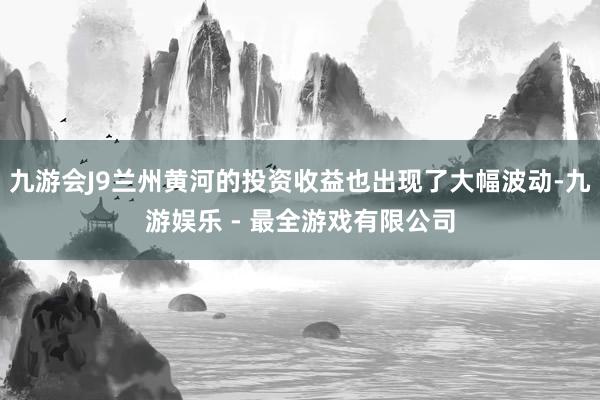 九游会J9兰州黄河的投资收益也出现了大幅波动-九游娱乐 - 最全游戏有限公司