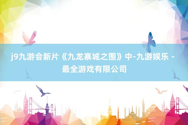 j9九游会新片《九龙寨城之围》中-九游娱乐 - 最全游戏有限公司