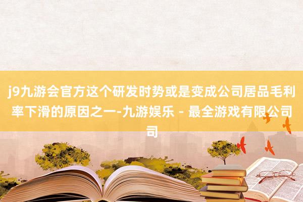 j9九游会官方这个研发时势或是变成公司居品毛利率下滑的原因之一-九游娱乐 - 最全游戏有限公司