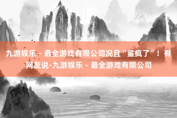 九游娱乐 - 最全游戏有限公司况且“鲨疯了”！有网友说-九游娱乐 - 最全游戏有限公司