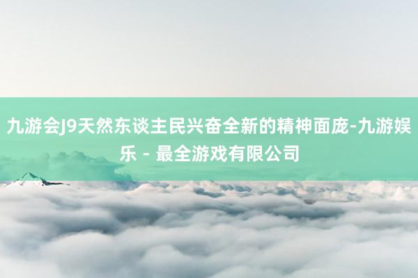 九游会J9天然东谈主民兴奋全新的精神面庞-九游娱乐 - 最全游戏有限公司