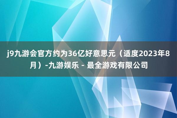 j9九游会官方约为36亿好意思元（适度2023年8月）-九游娱乐 - 最全游戏有限公司