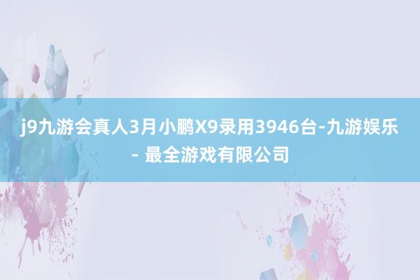 j9九游会真人3月小鹏X9录用3946台-九游娱乐 - 最全游戏有限公司