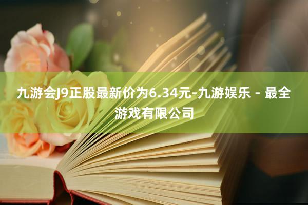 九游会J9正股最新价为6.34元-九游娱乐 - 最全游戏有限公司