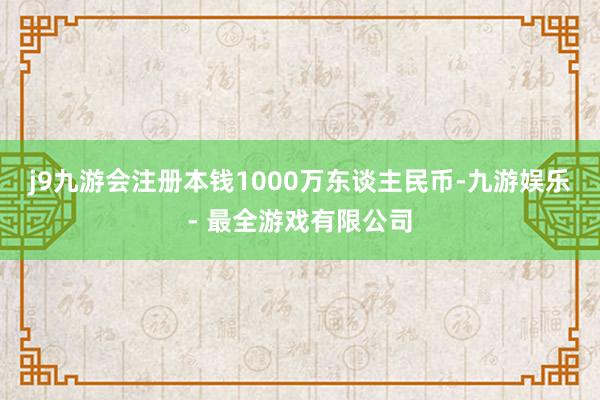 j9九游会注册本钱1000万东谈主民币-九游娱乐 - 最全游戏有限公司