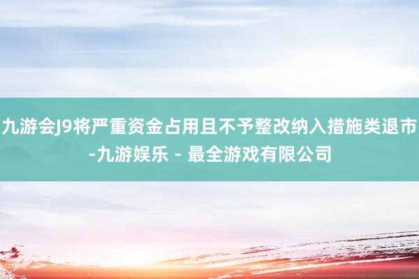 九游会J9将严重资金占用且不予整改纳入措施类退市-九游娱乐 - 最全游戏有限公司