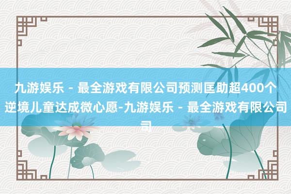 九游娱乐 - 最全游戏有限公司预测匡助超400个逆境儿童达成微心愿-九游娱乐 - 最全游戏有限公司