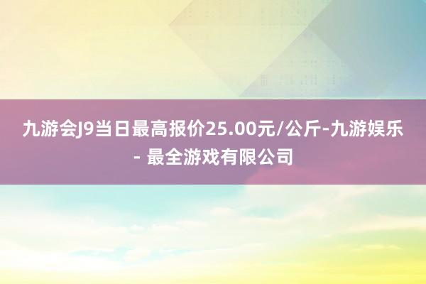 九游会J9当日最高报价25.00元/公斤-九游娱乐 - 最全游戏有限公司