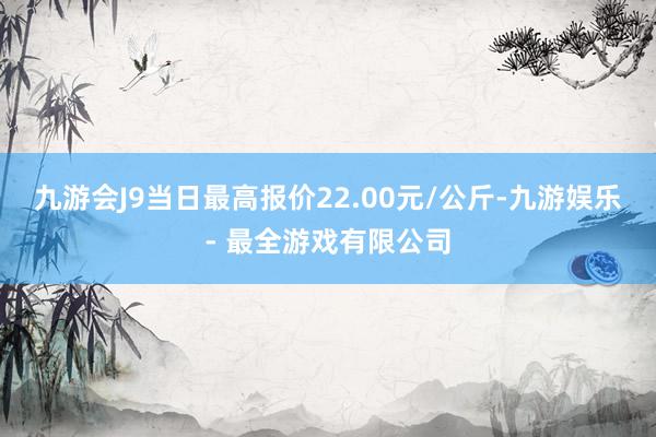 九游会J9当日最高报价22.00元/公斤-九游娱乐 - 最全游戏有限公司