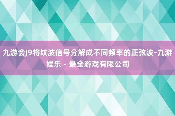 九游会J9将纹波信号分解成不同频率的正弦波-九游娱乐 - 最全游戏有限公司