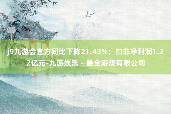 j9九游会官方同比下降21.43%；扣非净利润1.22亿元-九游娱乐 - 最全游戏有限公司