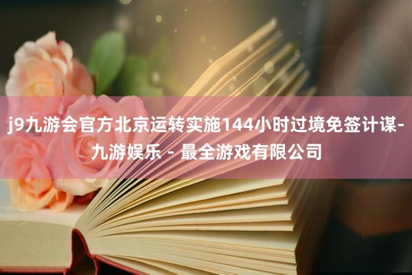 j9九游会官方北京运转实施144小时过境免签计谋-九游娱乐 - 最全游戏有限公司