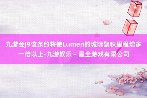 九游会J9该条约将使Lumen的城际聚积里程增多一倍以上-九游娱乐 - 最全游戏有限公司