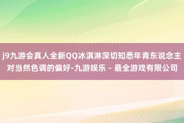 j9九游会真人全新QQ冰淇淋深切知悉年青东说念主对当然色调的偏好-九游娱乐 - 最全游戏有限公司