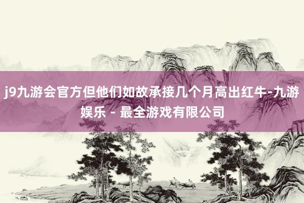 j9九游会官方但他们如故承接几个月高出红牛-九游娱乐 - 最全游戏有限公司