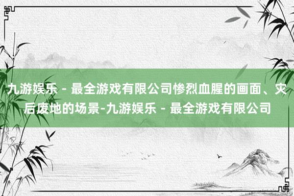 九游娱乐 - 最全游戏有限公司惨烈血腥的画面、灾后废地的场景-九游娱乐 - 最全游戏有限公司