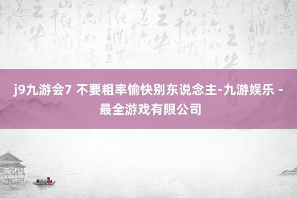 j9九游会7 不要粗率愉快别东说念主-九游娱乐 - 最全游戏有限公司