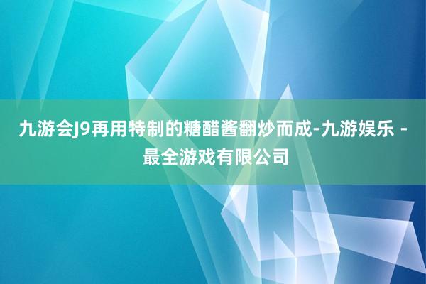 九游会J9再用特制的糖醋酱翻炒而成-九游娱乐 - 最全游戏有限公司