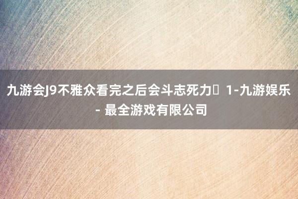 九游会J9不雅众看完之后会斗志死力‌1-九游娱乐 - 最全游戏有限公司