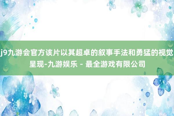 j9九游会官方该片以其超卓的叙事手法和勇猛的视觉呈现-九游娱乐 - 最全游戏有限公司