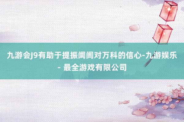 九游会J9有助于提振阛阓对万科的信心-九游娱乐 - 最全游戏有限公司