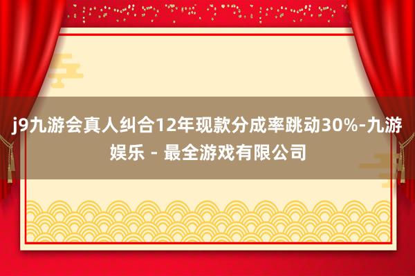 j9九游会真人纠合12年现款分成率跳动30%-九游娱乐 - 最全游戏有限公司