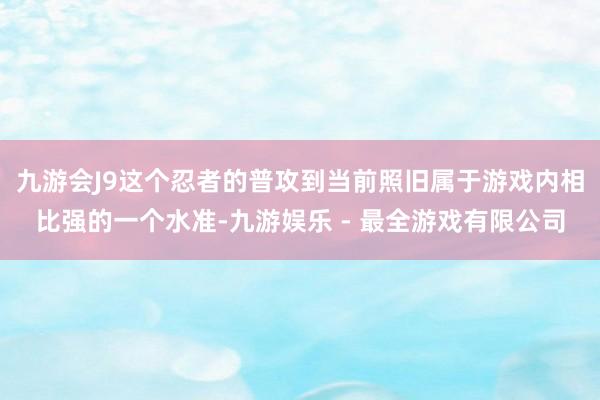 九游会J9这个忍者的普攻到当前照旧属于游戏内相比强的一个水准-九游娱乐 - 最全游戏有限公司