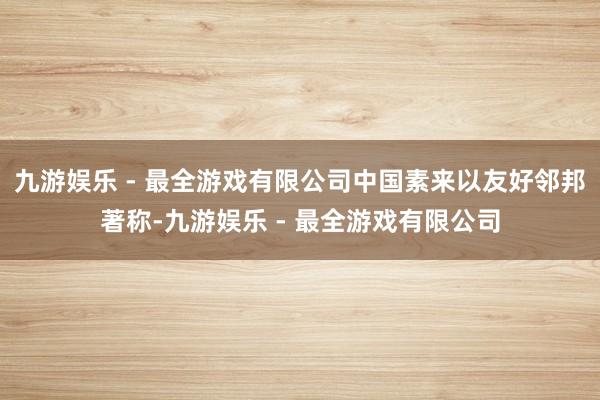 九游娱乐 - 最全游戏有限公司中国素来以友好邻邦著称-九游娱乐 - 最全游戏有限公司