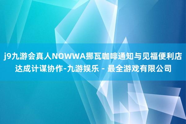 j9九游会真人NOWWA挪瓦咖啡通知与见福便利店达成计谋协作-九游娱乐 - 最全游戏有限公司