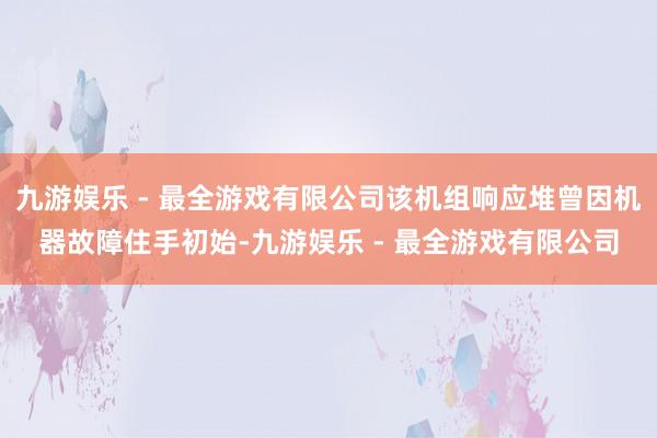 九游娱乐 - 最全游戏有限公司该机组响应堆曾因机器故障住手初始-九游娱乐 - 最全游戏有限公司