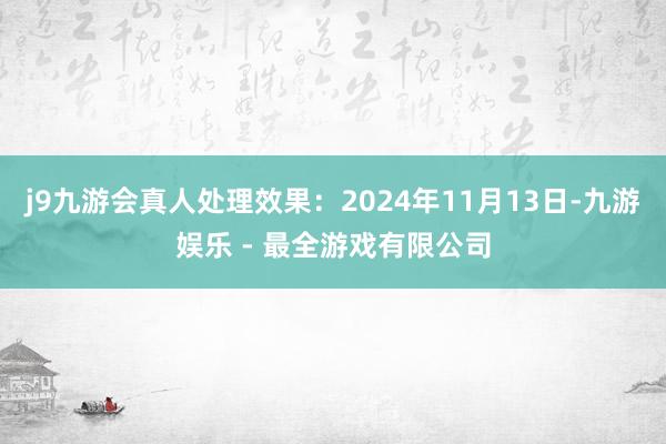 j9九游会真人处理效果：2024年11月13日-九游娱乐 - 最全游戏有限公司