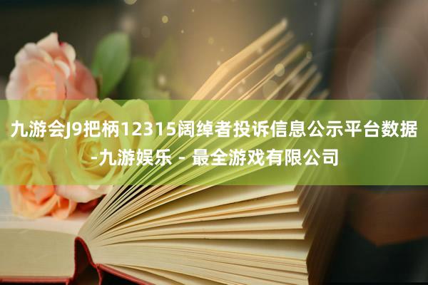 九游会J9把柄12315阔绰者投诉信息公示平台数据-九游娱乐 - 最全游戏有限公司