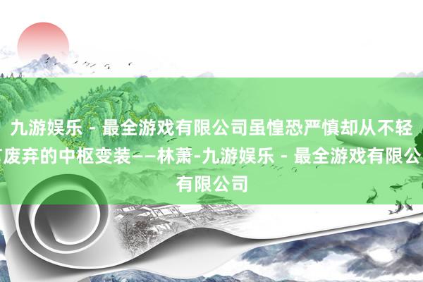 九游娱乐 - 最全游戏有限公司虽惶恐严慎却从不轻言废弃的中枢变装——林萧-九游娱乐 - 最全游戏有限公司