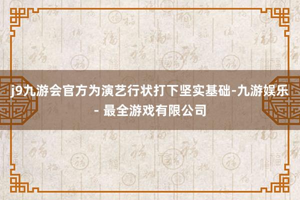 j9九游会官方为演艺行状打下坚实基础-九游娱乐 - 最全游戏有限公司