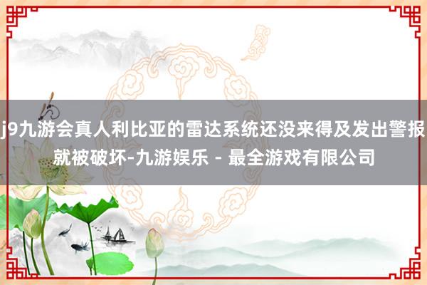 j9九游会真人利比亚的雷达系统还没来得及发出警报就被破坏-九游娱乐 - 最全游戏有限公司