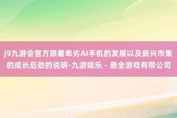 j9九游会官方跟着卑劣AI手机的发展以及新兴市集的成长后劲的说明-九游娱乐 - 最全游戏有限公司