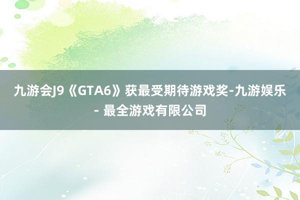 九游会J9《GTA6》获最受期待游戏奖-九游娱乐 - 最全游戏有限公司