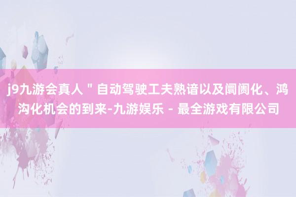 j9九游会真人＂自动驾驶工夫熟谙以及阛阓化、鸿沟化机会的到来-九游娱乐 - 最全游戏有限公司