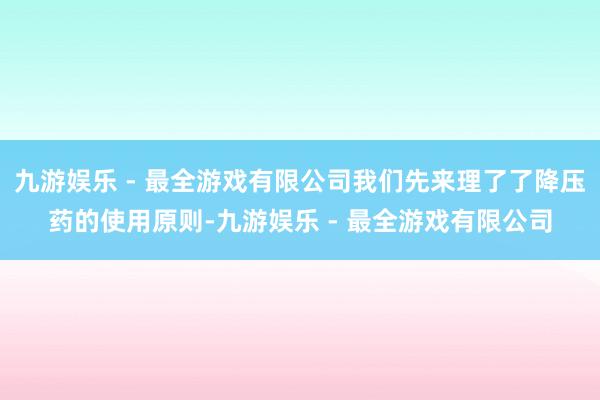 九游娱乐 - 最全游戏有限公司我们先来理了了降压药的使用原则-九游娱乐 - 最全游戏有限公司