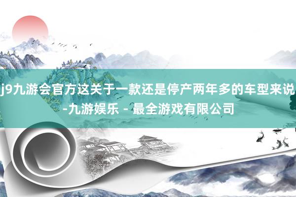 j9九游会官方这关于一款还是停产两年多的车型来说-九游娱乐 - 最全游戏有限公司