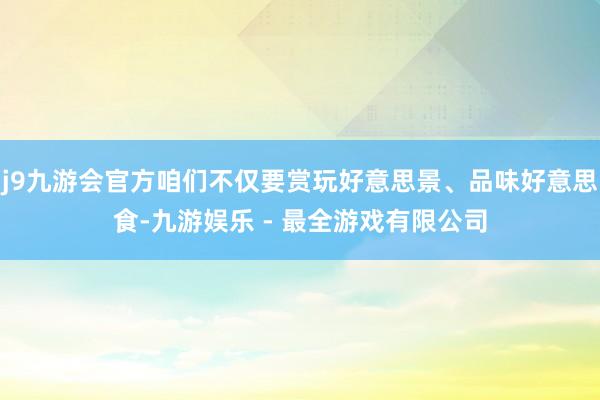 j9九游会官方咱们不仅要赏玩好意思景、品味好意思食-九游娱乐 - 最全游戏有限公司