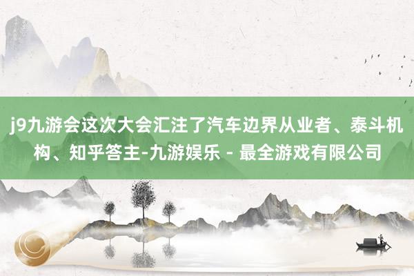 j9九游会这次大会汇注了汽车边界从业者、泰斗机构、知乎答主-九游娱乐 - 最全游戏有限公司