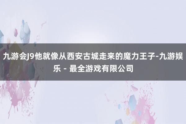 九游会J9他就像从西安古城走来的魔力王子-九游娱乐 - 最全游戏有限公司