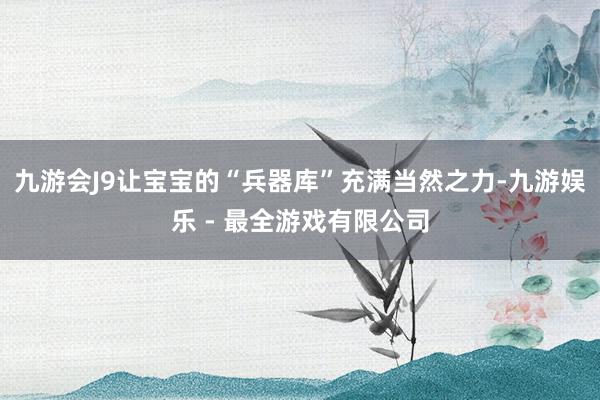 九游会J9让宝宝的“兵器库”充满当然之力-九游娱乐 - 最全游戏有限公司