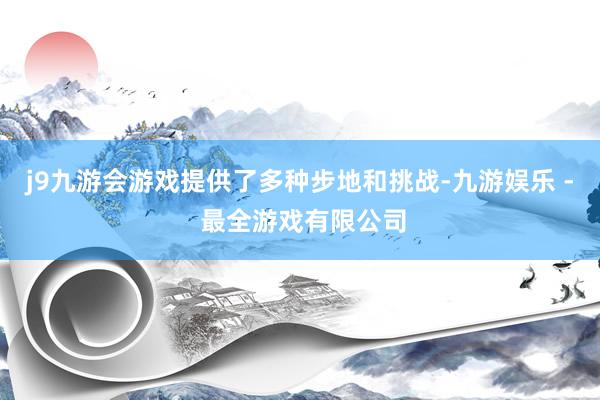 j9九游会游戏提供了多种步地和挑战-九游娱乐 - 最全游戏有限公司