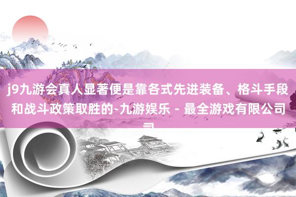 j9九游会真人显著便是靠各式先进装备、格斗手段和战斗政策取胜的-九游娱乐 - 最全游戏有限公司