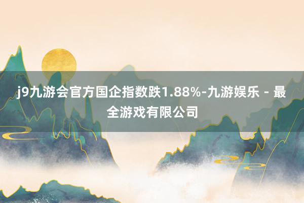 j9九游会官方国企指数跌1.88%-九游娱乐 - 最全游戏有限公司